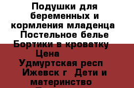 Подушки для беременных и кормления младенца /Постельное белье/Бортики в кроватку › Цена ­ 1 000 - Удмуртская респ., Ижевск г. Дети и материнство » Постельные принадлежности   